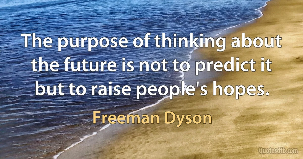 The purpose of thinking about the future is not to predict it but to raise people's hopes. (Freeman Dyson)