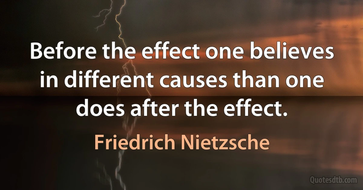 Before the effect one believes in different causes than one does after the effect. (Friedrich Nietzsche)