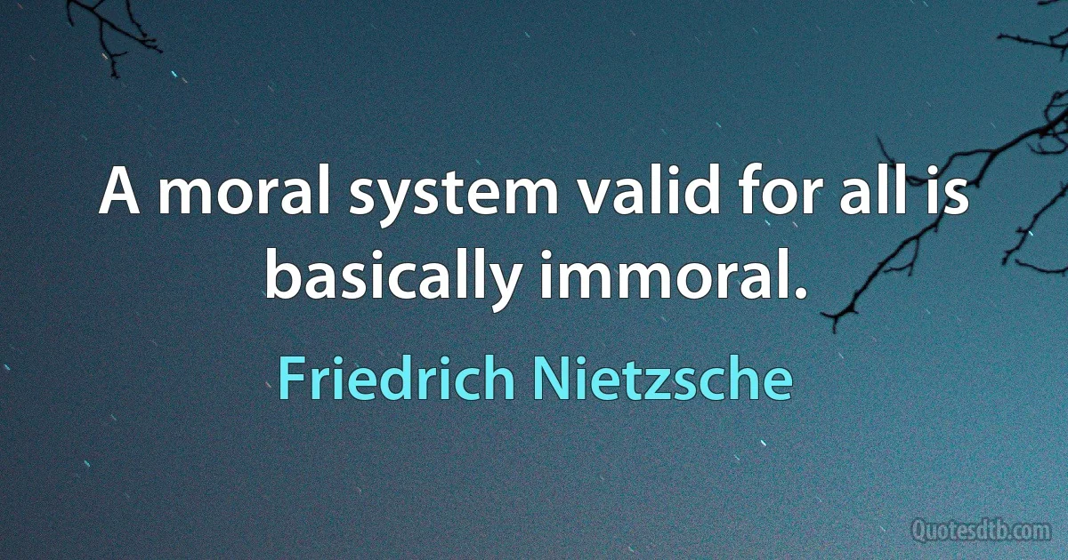 A moral system valid for all is basically immoral. (Friedrich Nietzsche)