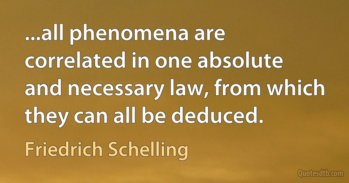 ...all phenomena are correlated in one absolute and necessary law, from which they can all be deduced. (Friedrich Schelling)