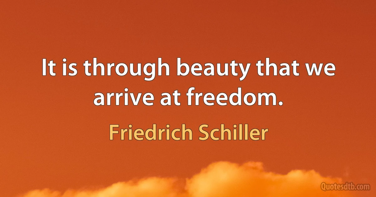 It is through beauty that we arrive at freedom. (Friedrich Schiller)