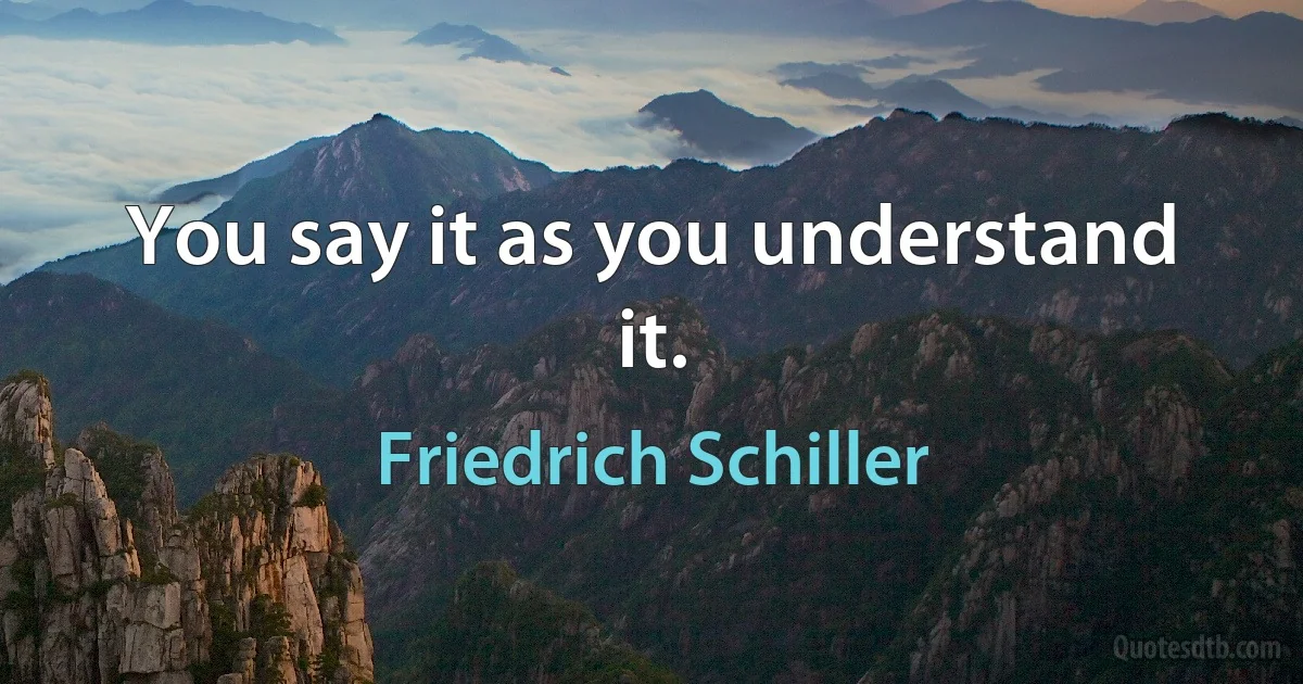 You say it as you understand it. (Friedrich Schiller)