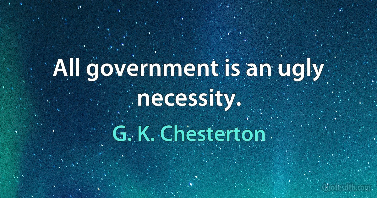 All government is an ugly necessity. (G. K. Chesterton)