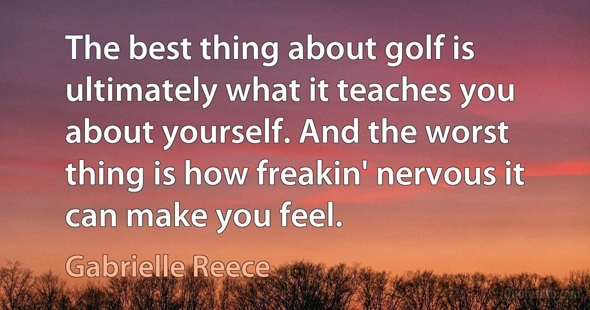 The best thing about golf is ultimately what it teaches you about yourself. And the worst thing is how freakin' nervous it can make you feel. (Gabrielle Reece)