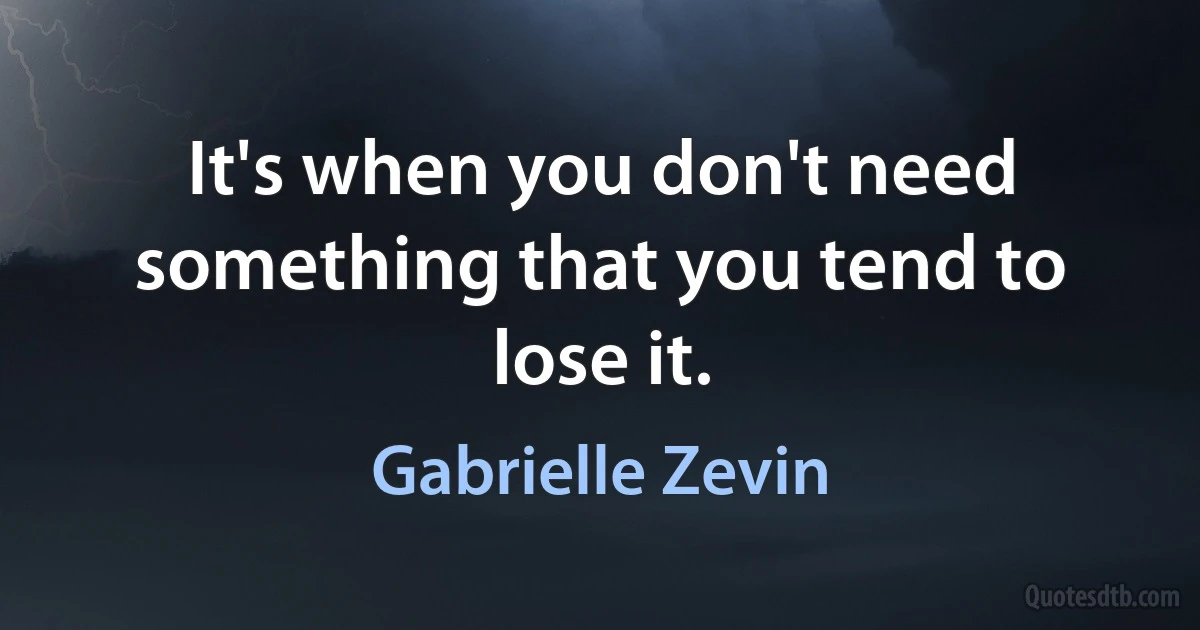 It's when you don't need something that you tend to lose it. (Gabrielle Zevin)