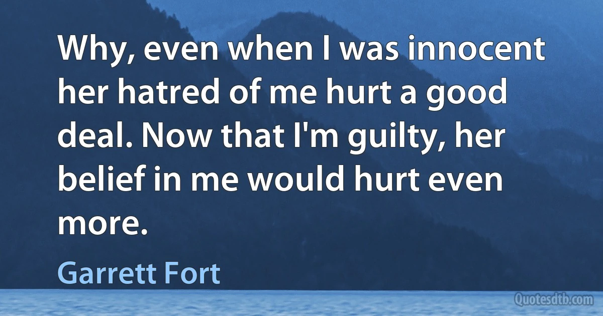 Why, even when I was innocent her hatred of me hurt a good deal. Now that I'm guilty, her belief in me would hurt even more. (Garrett Fort)