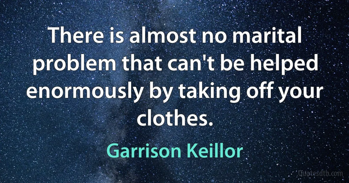 There is almost no marital problem that can't be helped enormously by taking off your clothes. (Garrison Keillor)