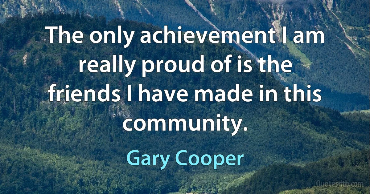 The only achievement I am really proud of is the friends I have made in this community. (Gary Cooper)