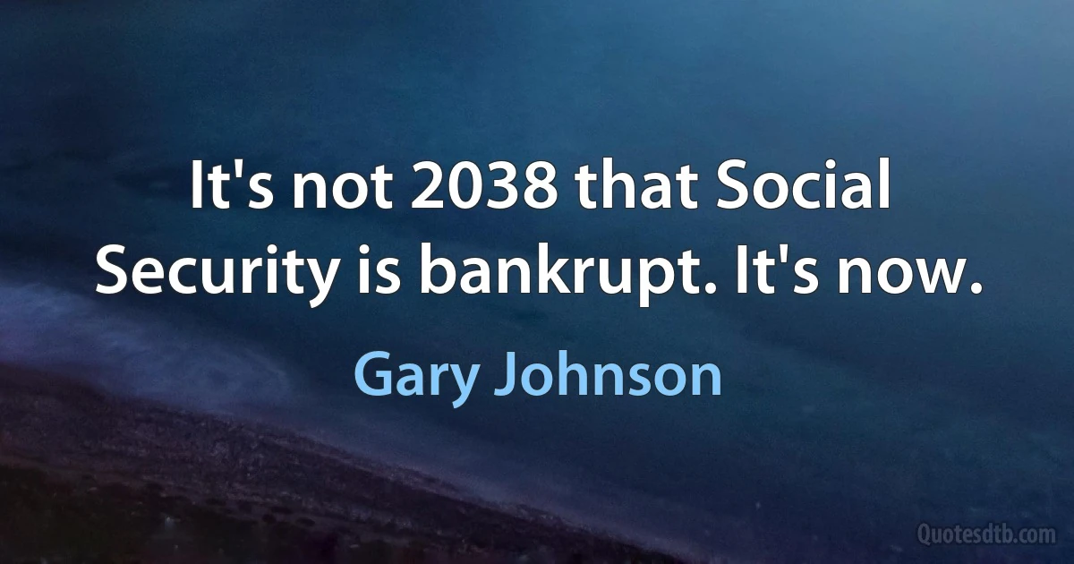 It's not 2038 that Social Security is bankrupt. It's now. (Gary Johnson)