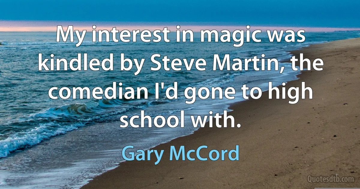 My interest in magic was kindled by Steve Martin, the comedian I'd gone to high school with. (Gary McCord)