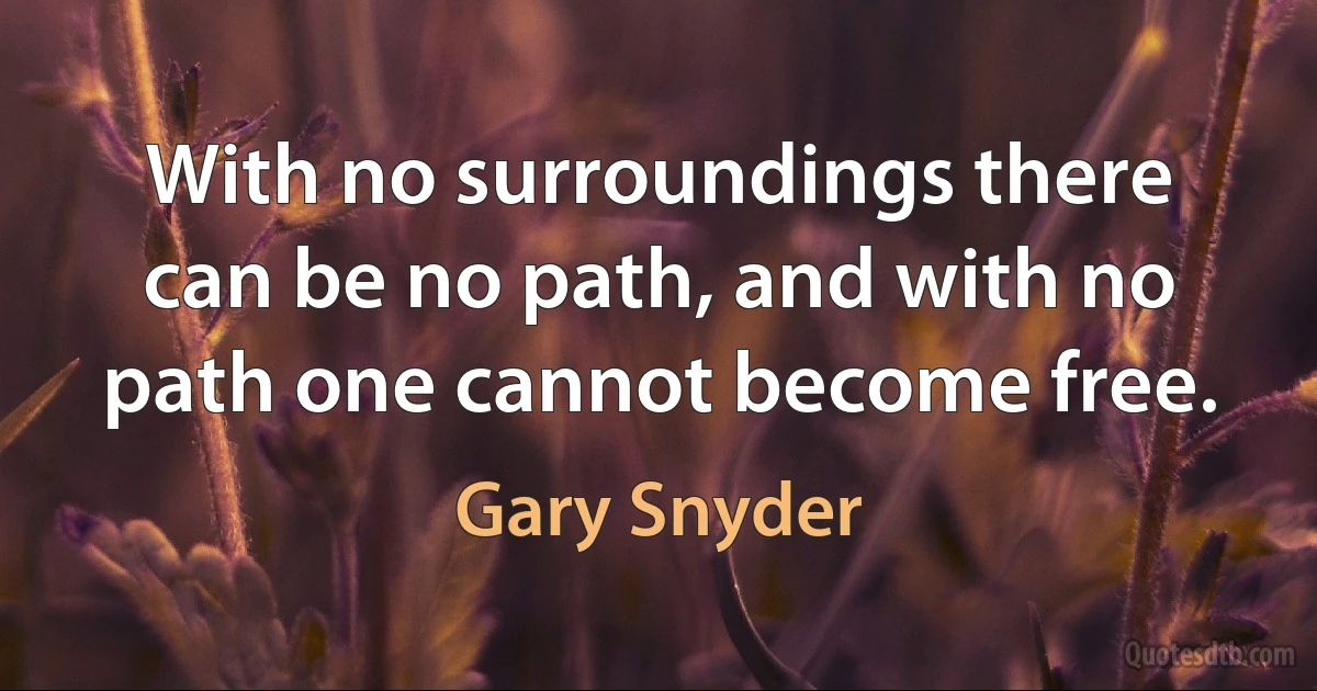 With no surroundings there can be no path, and with no path one cannot become free. (Gary Snyder)