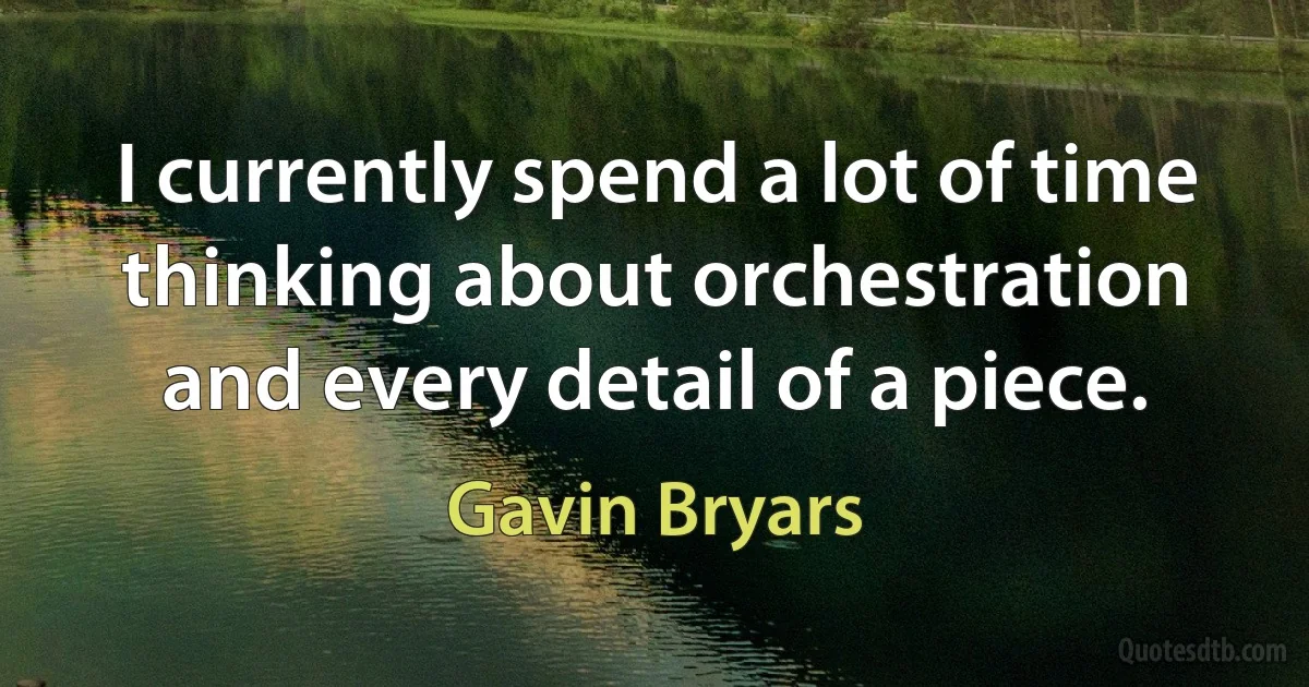 I currently spend a lot of time thinking about orchestration and every detail of a piece. (Gavin Bryars)