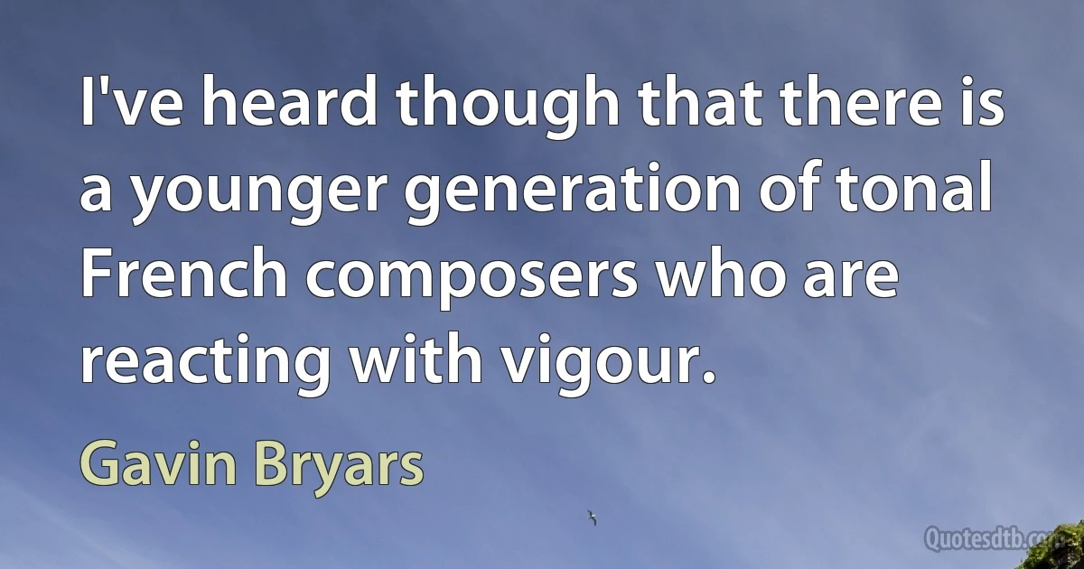 I've heard though that there is a younger generation of tonal French composers who are reacting with vigour. (Gavin Bryars)