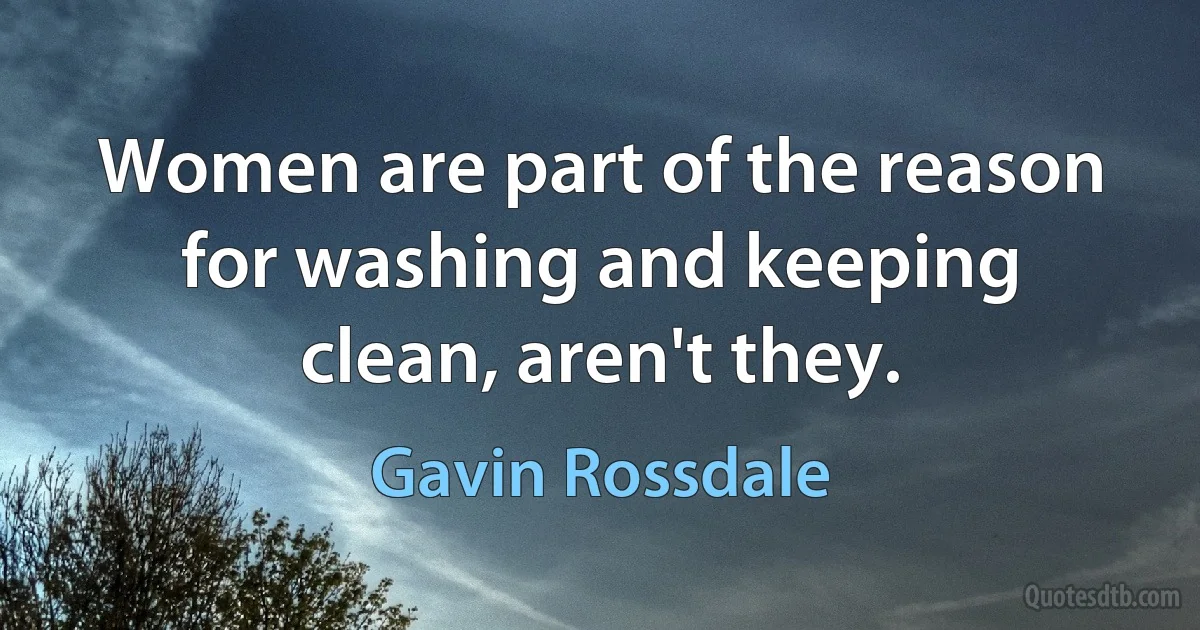 Women are part of the reason for washing and keeping clean, aren't they. (Gavin Rossdale)