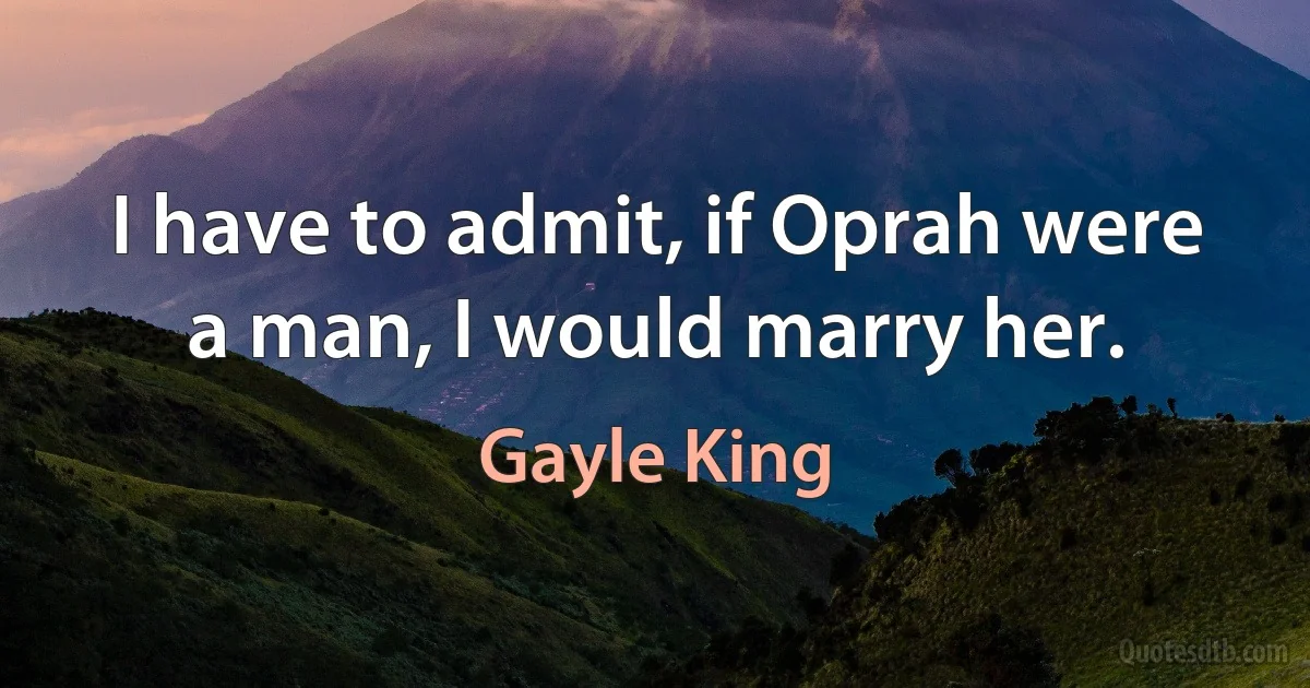 I have to admit, if Oprah were a man, I would marry her. (Gayle King)