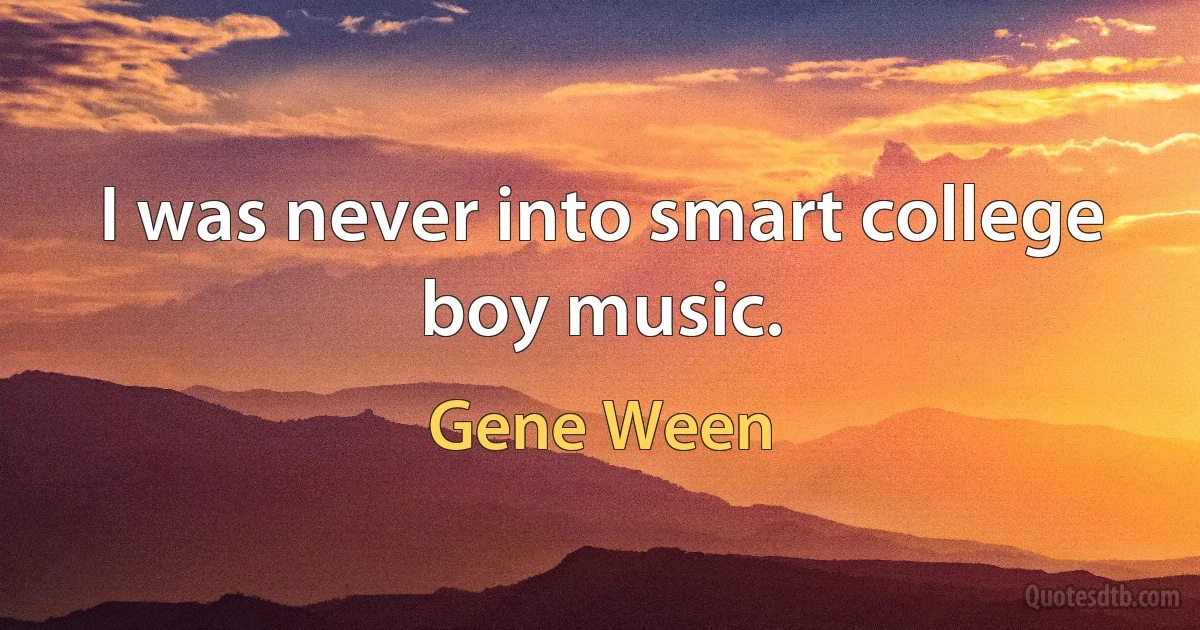 I was never into smart college boy music. (Gene Ween)