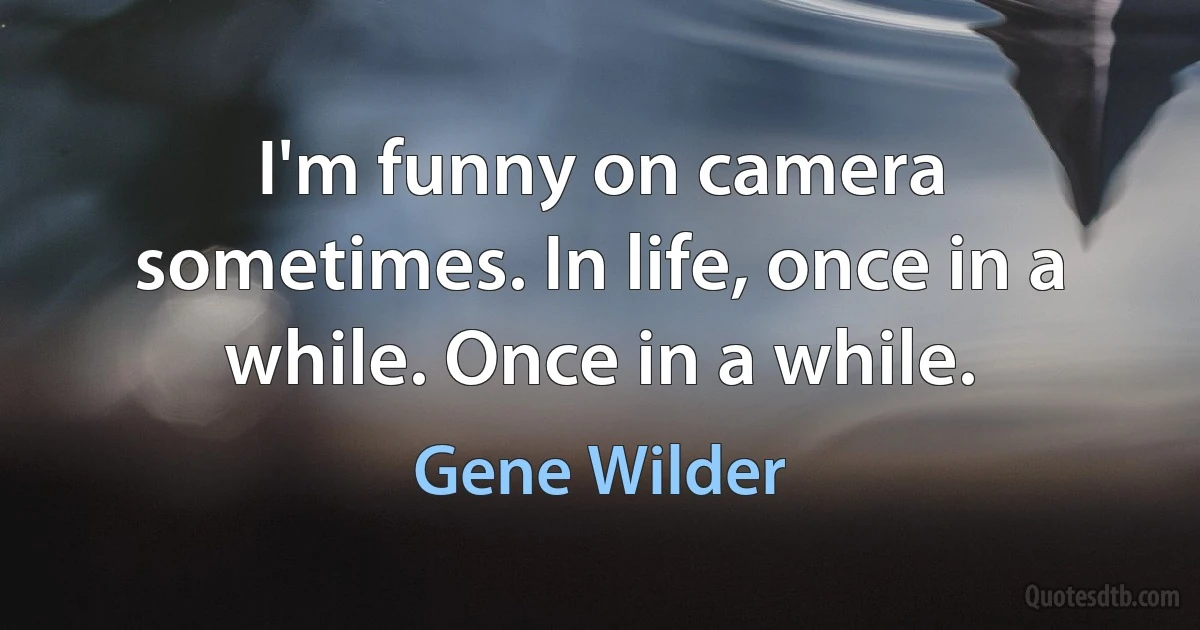 I'm funny on camera sometimes. In life, once in a while. Once in a while. (Gene Wilder)