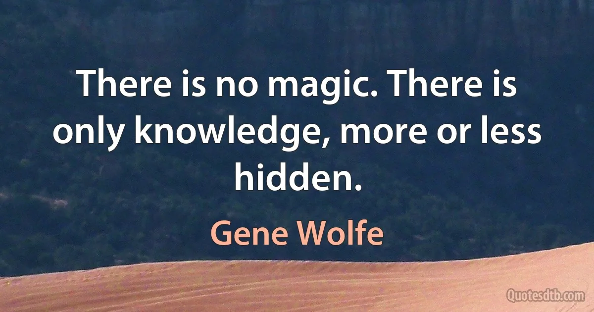 There is no magic. There is only knowledge, more or less hidden. (Gene Wolfe)