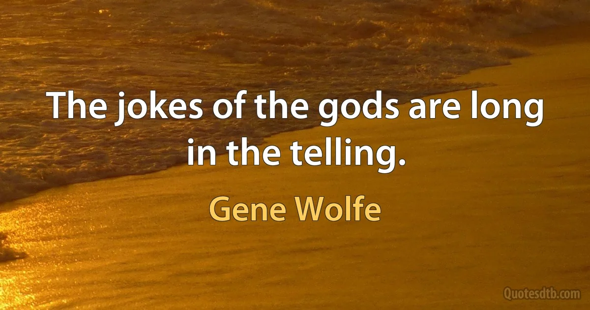 The jokes of the gods are long in the telling. (Gene Wolfe)