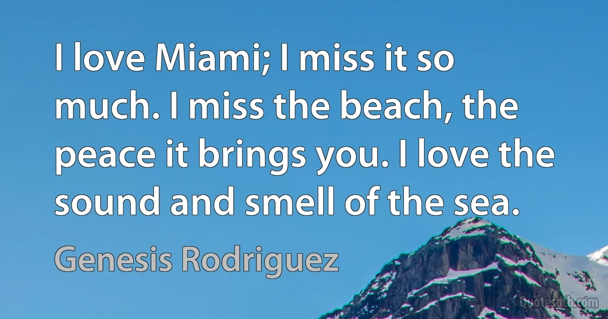 I love Miami; I miss it so much. I miss the beach, the peace it brings you. I love the sound and smell of the sea. (Genesis Rodriguez)