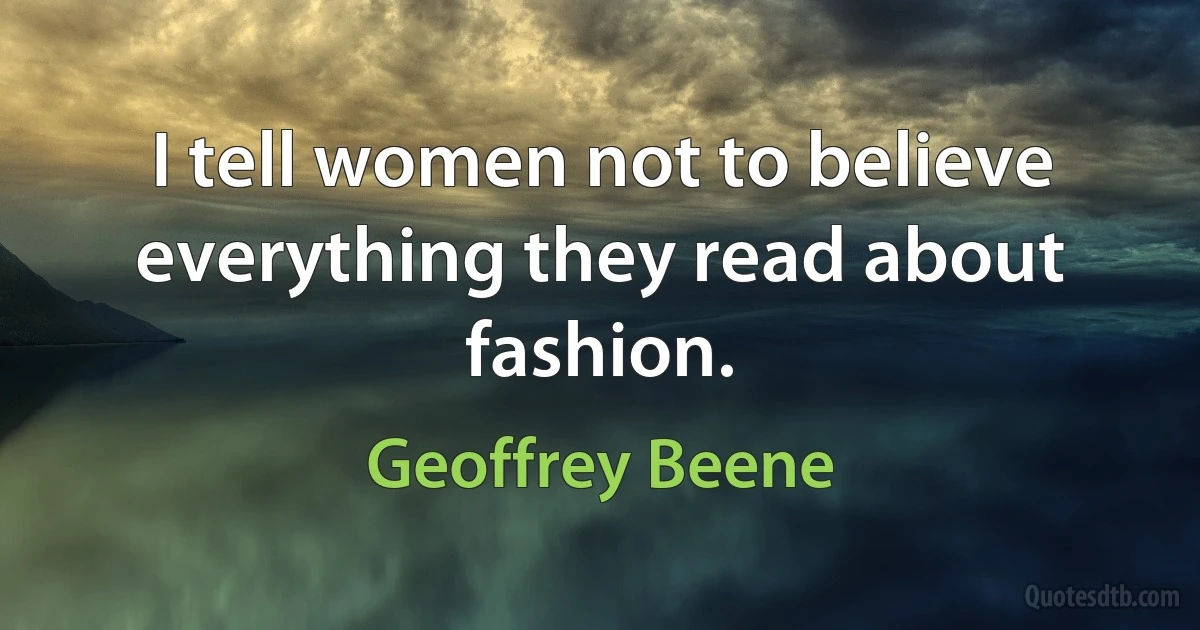 I tell women not to believe everything they read about fashion. (Geoffrey Beene)