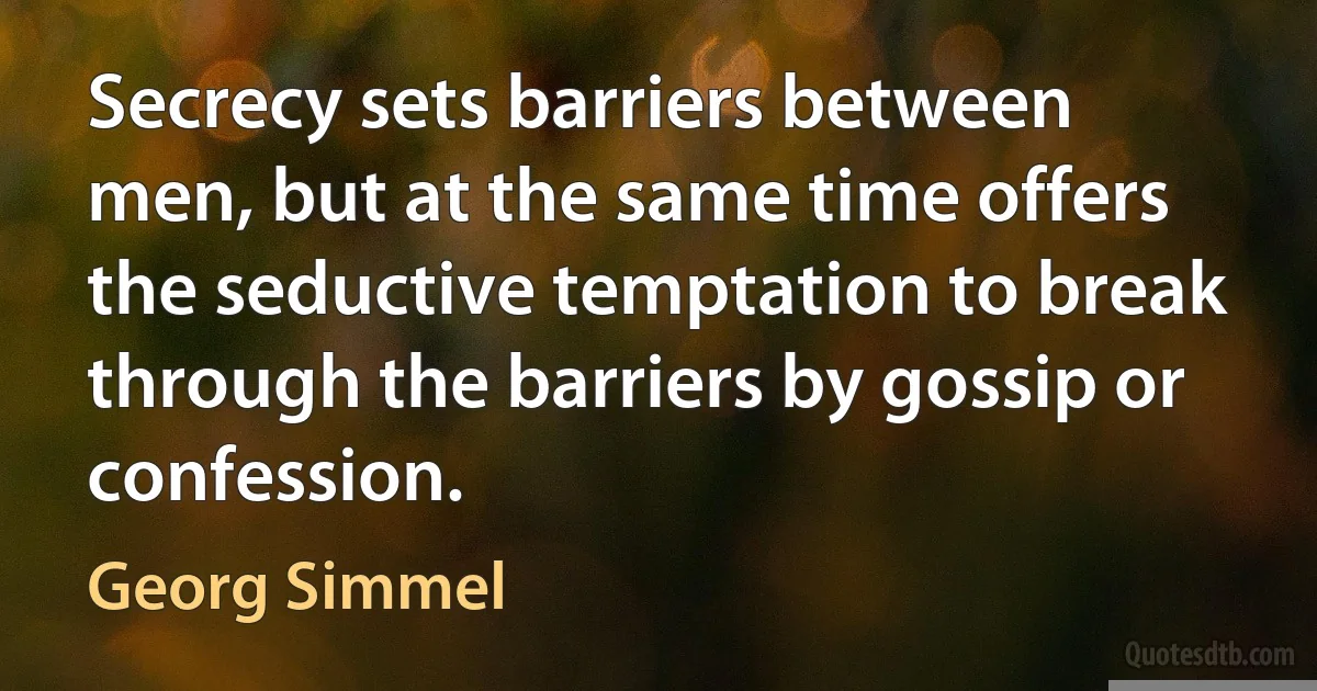 Secrecy sets barriers between men, but at the same time offers the seductive temptation to break through the barriers by gossip or confession. (Georg Simmel)