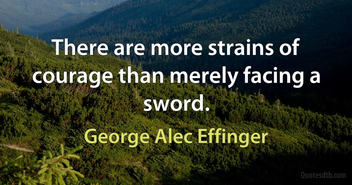 There are more strains of courage than merely facing a sword. (George Alec Effinger)