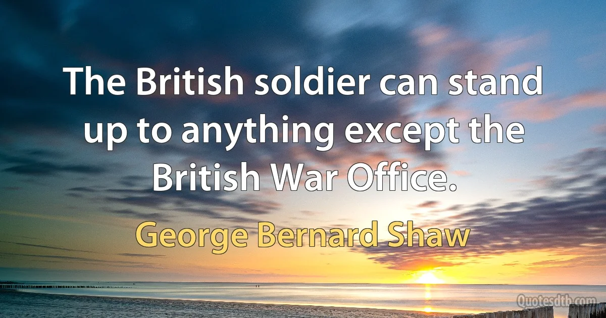 The British soldier can stand up to anything except the British War Office. (George Bernard Shaw)