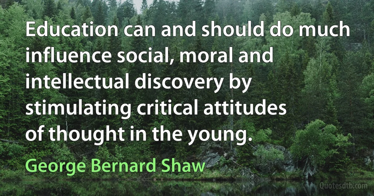 Education can and should do much influence social, moral and intellectual discovery by stimulating critical attitudes of thought in the young. (George Bernard Shaw)