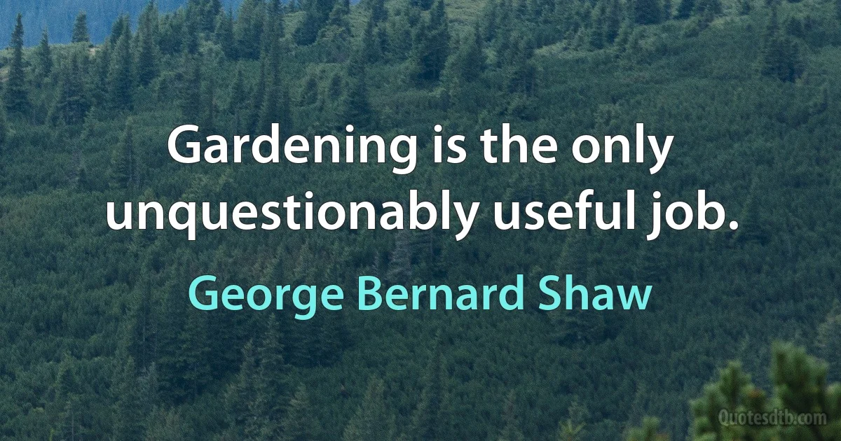 Gardening is the only unquestionably useful job. (George Bernard Shaw)