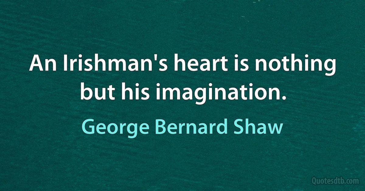 An Irishman's heart is nothing but his imagination. (George Bernard Shaw)