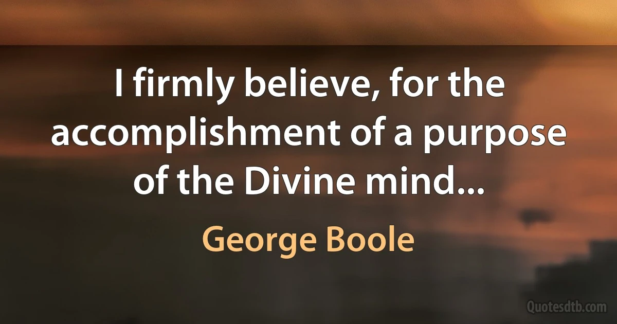 I firmly believe, for the accomplishment of a purpose of the Divine mind... (George Boole)