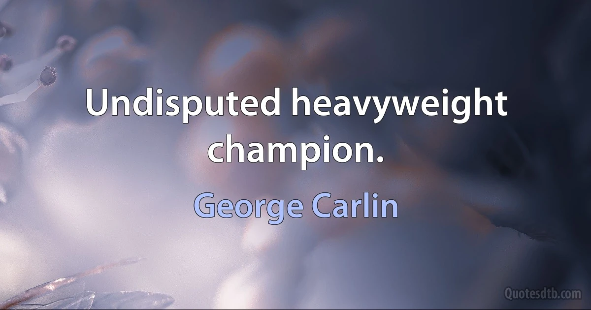 Undisputed heavyweight champion. (George Carlin)