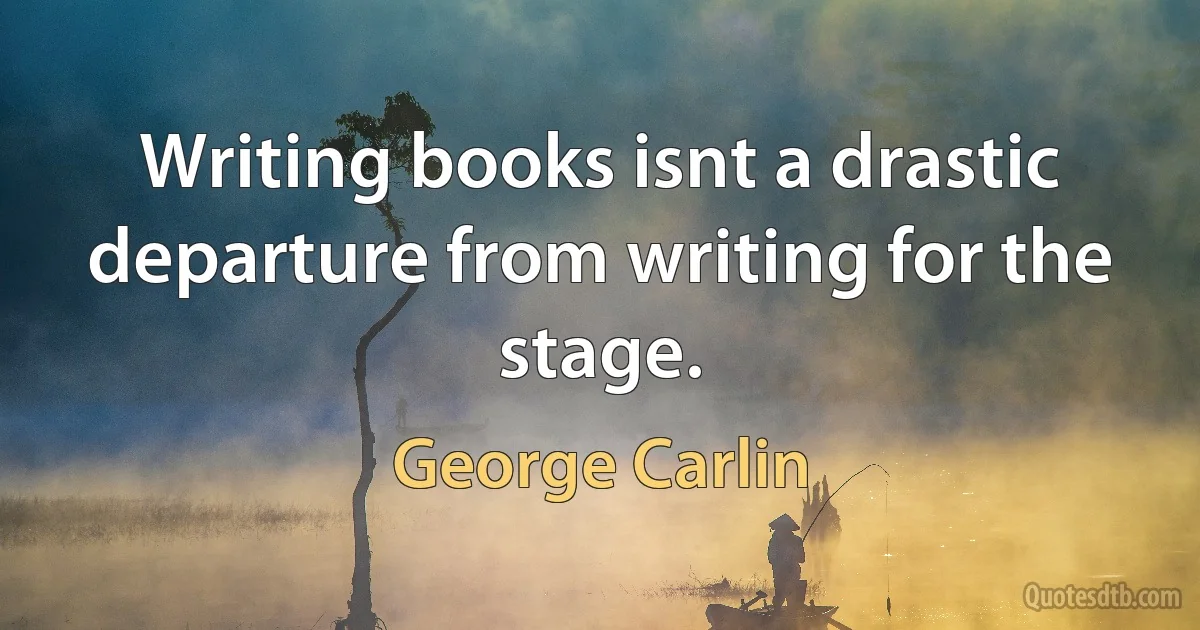 Writing books isnt a drastic departure from writing for the stage. (George Carlin)