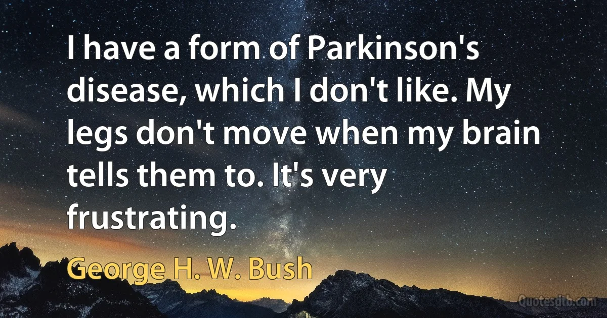 I have a form of Parkinson's disease, which I don't like. My legs don't move when my brain tells them to. It's very frustrating. (George H. W. Bush)