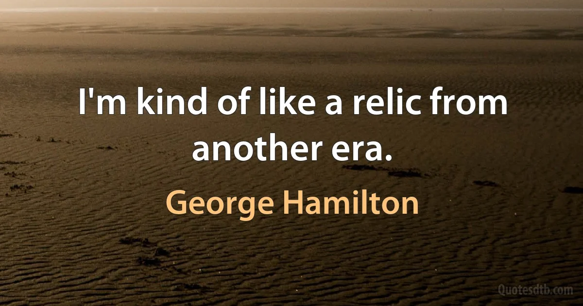 I'm kind of like a relic from another era. (George Hamilton)