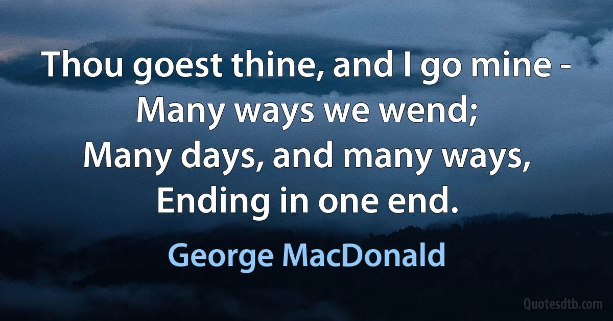 Thou goest thine, and I go mine -
Many ways we wend;
Many days, and many ways,
Ending in one end. (George MacDonald)