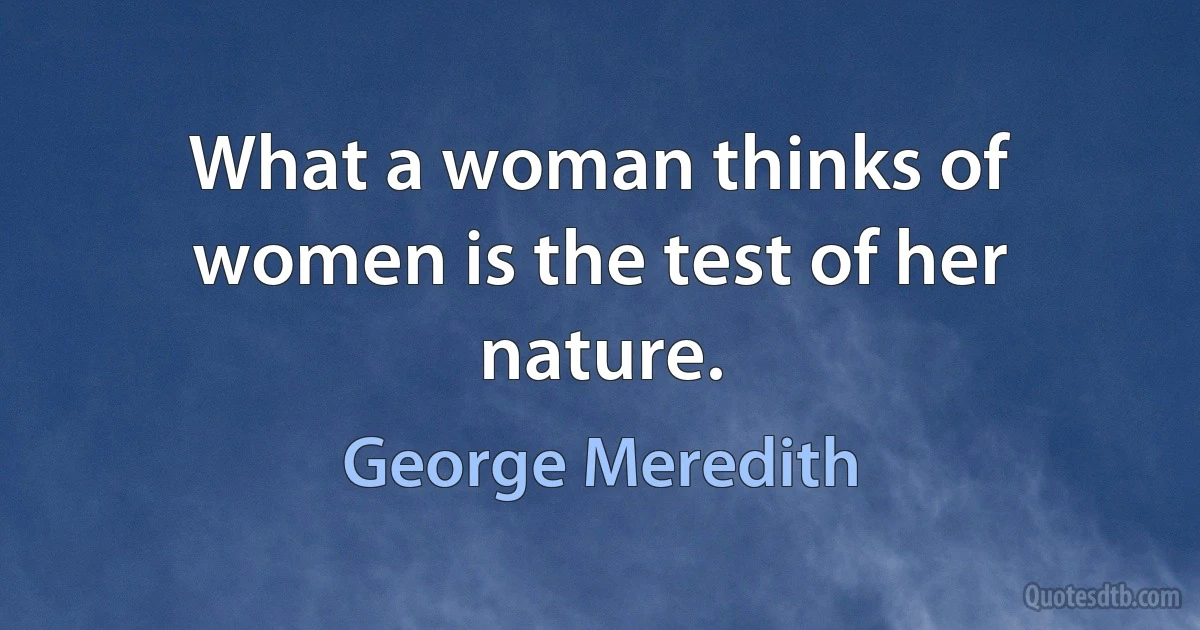 What a woman thinks of women is the test of her nature. (George Meredith)