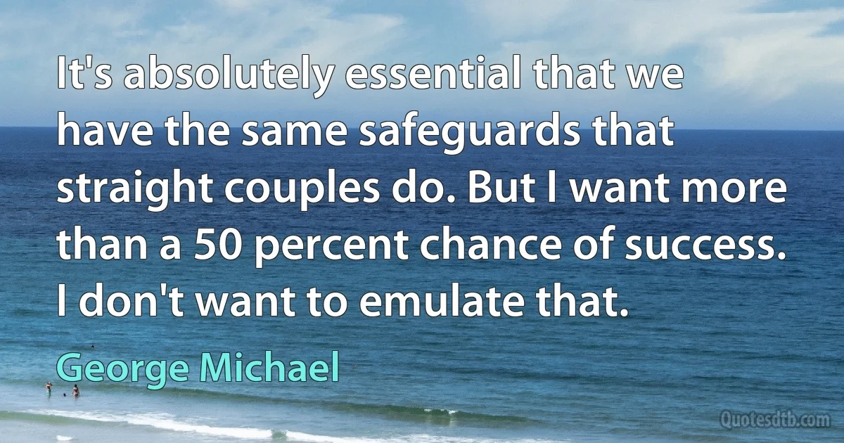 It's absolutely essential that we have the same safeguards that straight couples do. But I want more than a 50 percent chance of success. I don't want to emulate that. (George Michael)