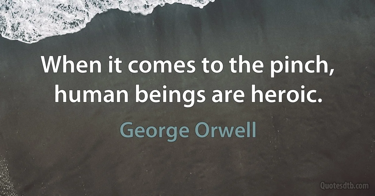 When it comes to the pinch, human beings are heroic. (George Orwell)