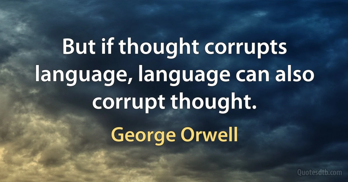 But if thought corrupts language, language can also corrupt thought. (George Orwell)