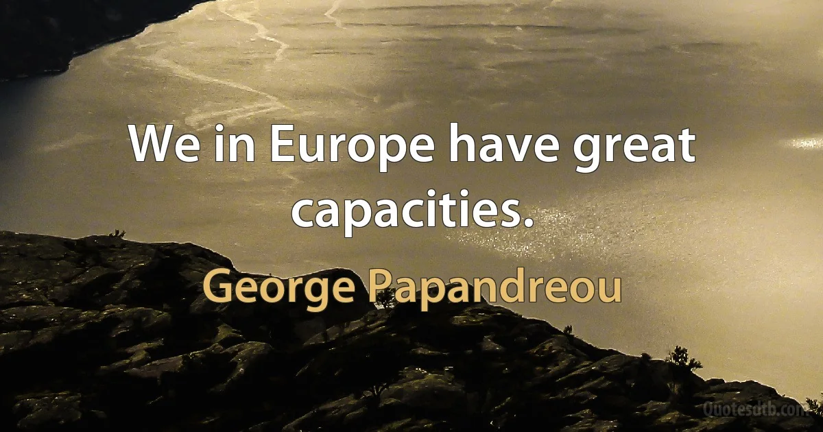 We in Europe have great capacities. (George Papandreou)