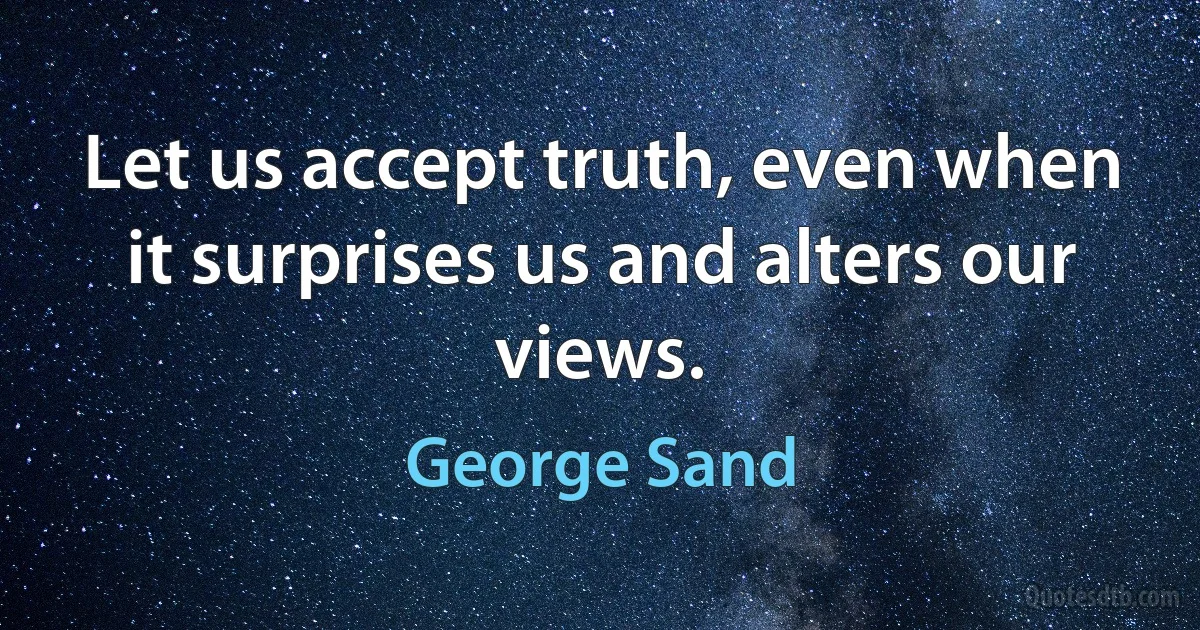 Let us accept truth, even when it surprises us and alters our views. (George Sand)