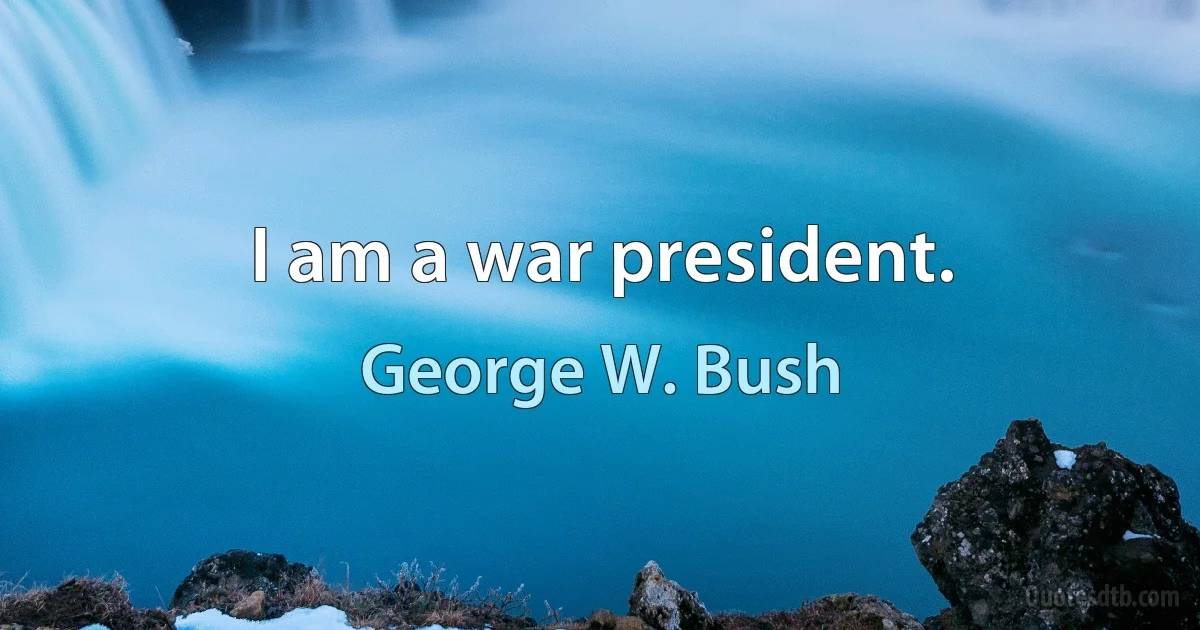 I am a war president. (George W. Bush)