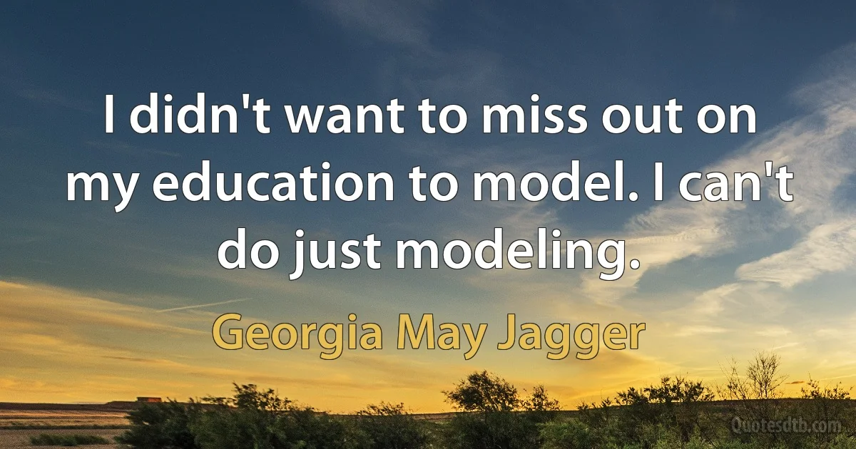 I didn't want to miss out on my education to model. I can't do just modeling. (Georgia May Jagger)