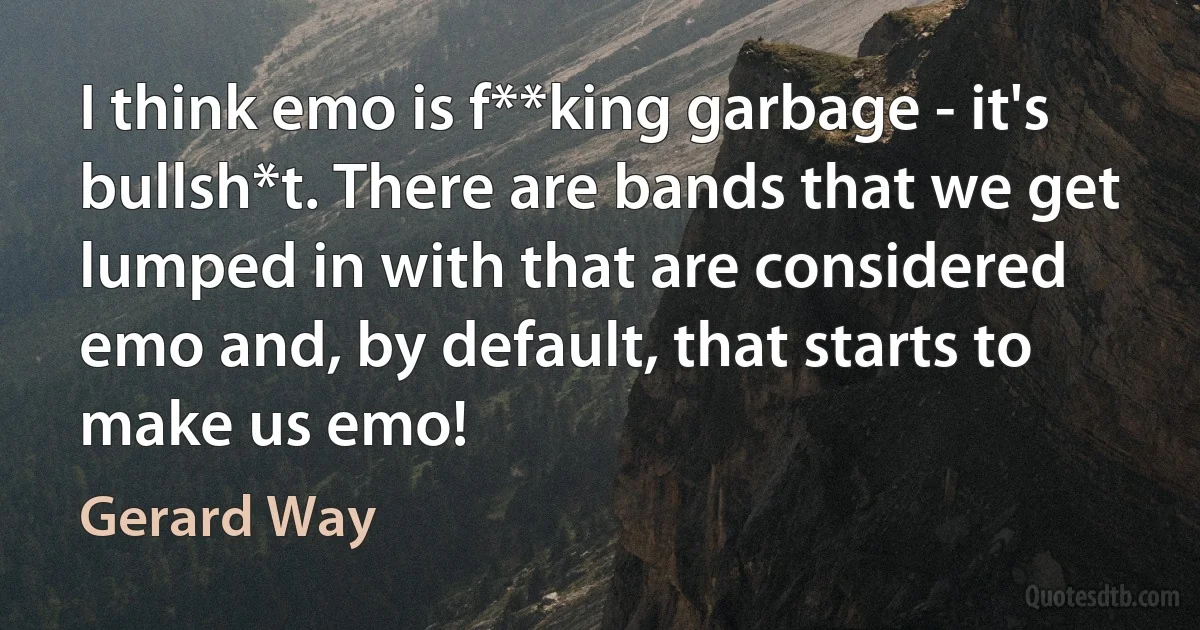 I think emo is f**king garbage - it's bullsh*t. There are bands that we get lumped in with that are considered emo and, by default, that starts to make us emo! (Gerard Way)