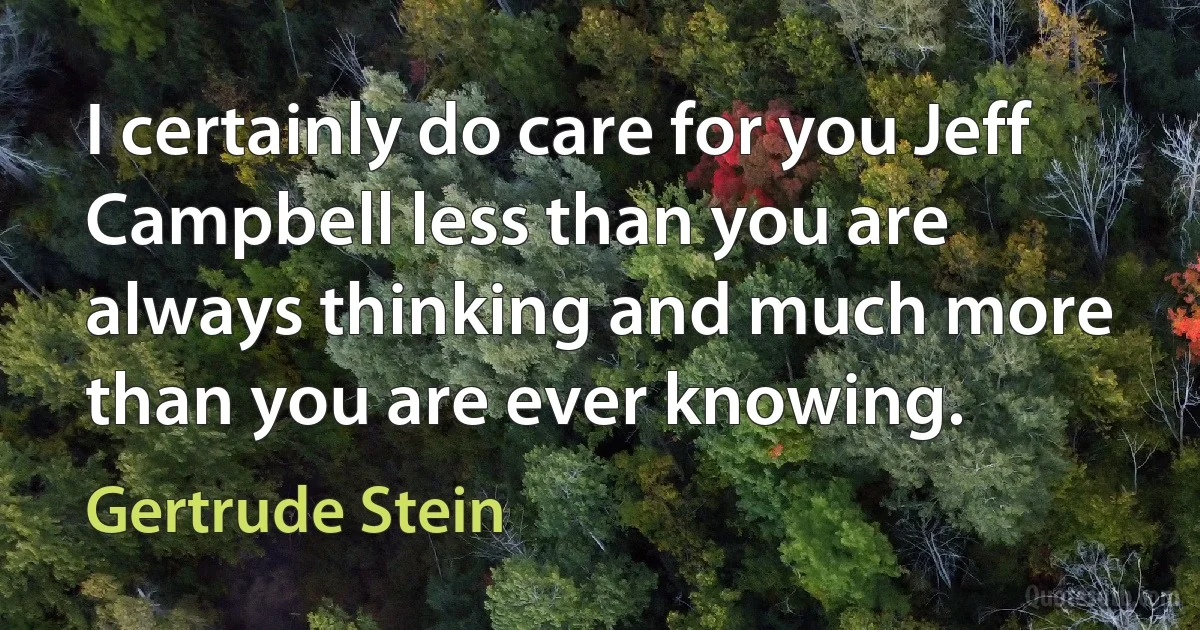 I certainly do care for you Jeff Campbell less than you are always thinking and much more than you are ever knowing. (Gertrude Stein)