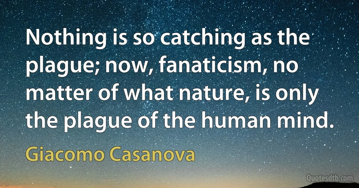 Nothing is so catching as the plague; now, fanaticism, no matter of what nature, is only the plague of the human mind. (Giacomo Casanova)