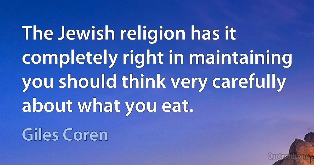 The Jewish religion has it completely right in maintaining you should think very carefully about what you eat. (Giles Coren)