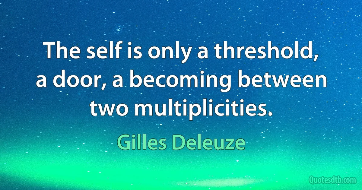 The self is only a threshold, a door, a becoming between two multiplicities. (Gilles Deleuze)